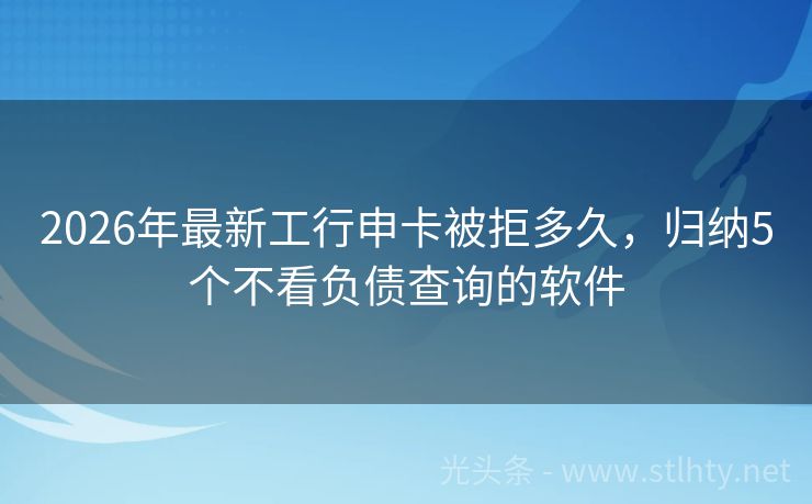2026年最新工行申卡被拒多久，归纳5个不看负债查询的软件