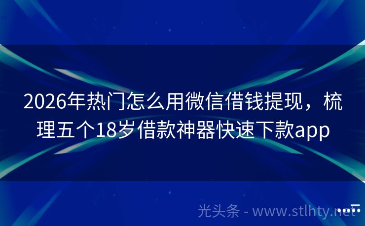 2026年热门怎么用微信借钱提现，梳理五个18岁借款神器快速下款app