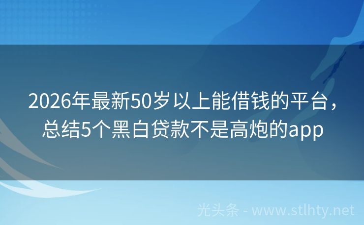 2026年最新50岁以上能借钱的平台，总结5个黑白贷款不是高炮的app