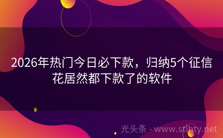 2026年热门今日必下款，归纳5个征信花居然都下款了的软件