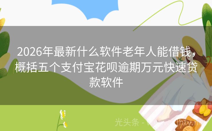 2026年最新什么软件老年人能借钱，概括五个支付宝花呗逾期万元快速贷款软件