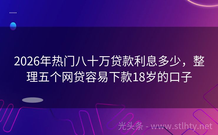 2026年热门八十万贷款利息多少，整理五个网贷容易下款18岁的口子