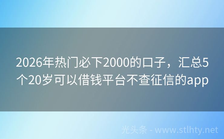2026年热门必下2000的口子，汇总5个20岁可以借钱平台不查征信的app