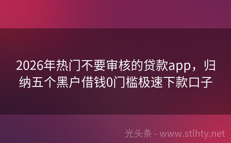 2026年热门不要审核的贷款app，归纳五个黑户借钱0门槛极速下款口子