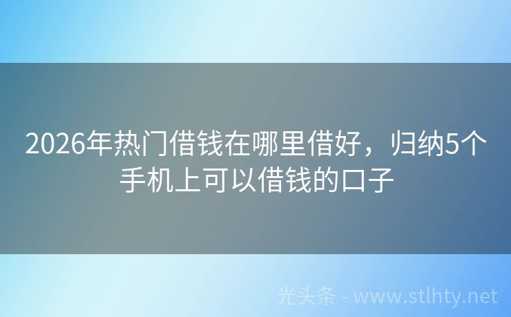 2026年热门借钱在哪里借好，归纳5个手机上可以借钱的口子