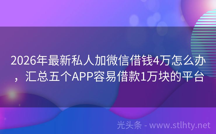 2026年最新私人加微信借钱4万怎么办，汇总五个APP容易借款1万块的平台