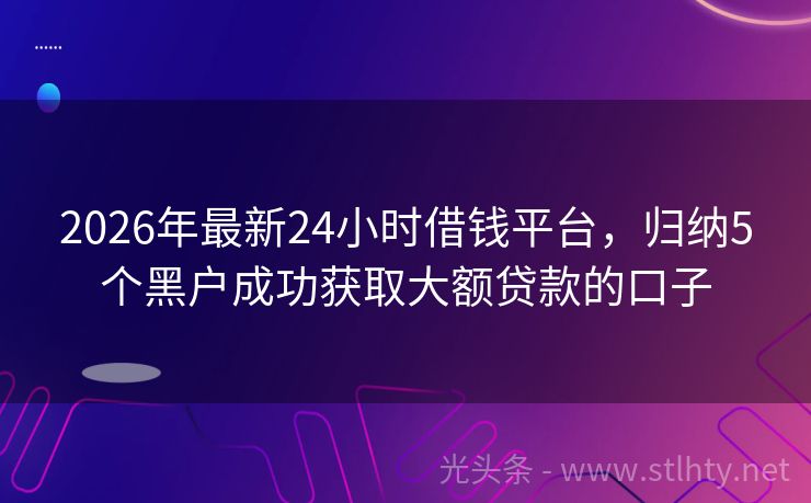 2026年最新24小时借钱平台，归纳5个黑户成功获取大额贷款的口子