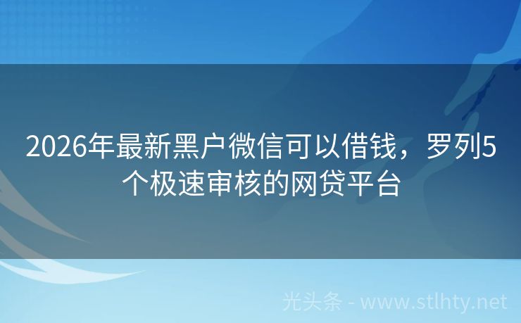 2026年最新黑户微信可以借钱，罗列5个极速审核的网贷平台
