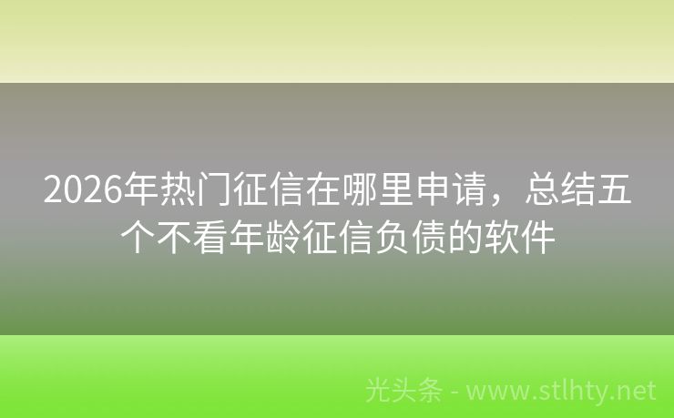 2026年热门征信在哪里申请，总结五个不看年龄征信负债的软件
