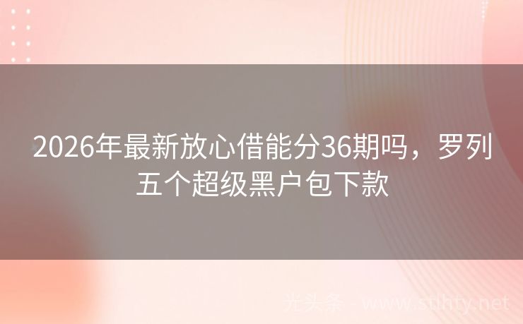 2026年最新放心借能分36期吗，罗列五个超级黑户包下款