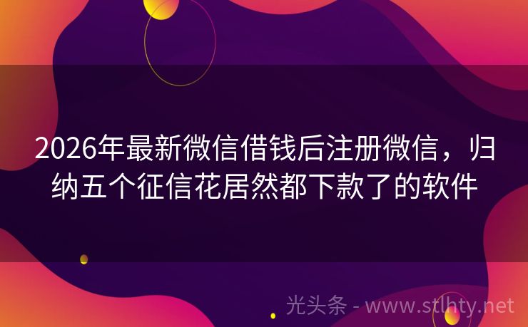 2026年最新微信借钱后注册微信，归纳五个征信花居然都下款了的软件