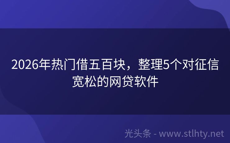 2026年热门借五百块，整理5个对征信宽松的网贷软件