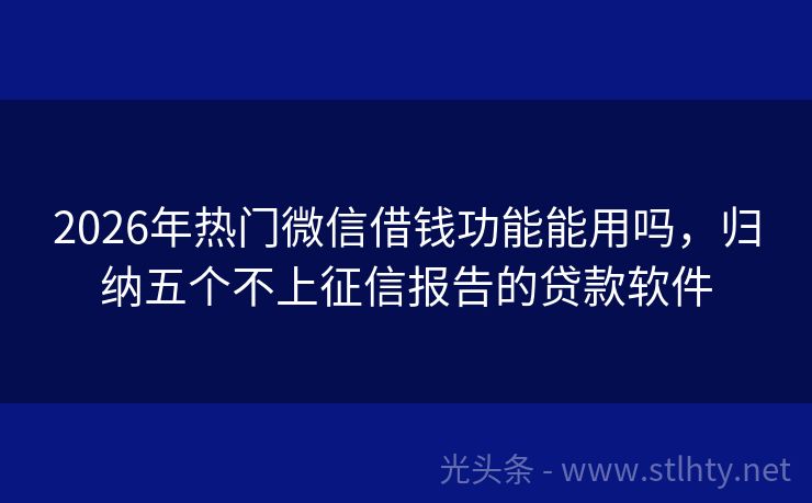 2026年热门微信借钱功能能用吗，归纳五个不上征信报告的贷款软件