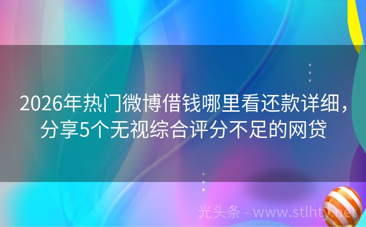 2026年热门微博借钱哪里看还款详细，分享5个无视综合评分不足的网贷