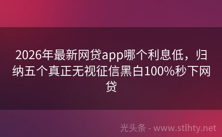 2026年最新网贷app哪个利息低，归纳五个真正无视征信黑白100%秒下网贷