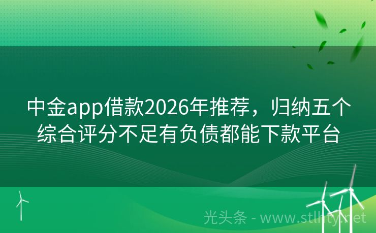 中金app借款2026年推荐，归纳五个综合评分不足有负债都能下款平台