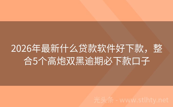 2026年最新什么贷款软件好下款，整合5个高炮双黑逾期必下款口子