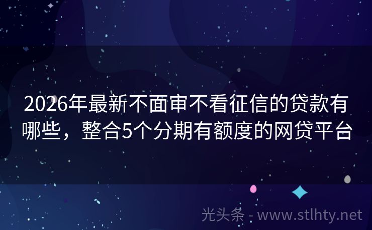 2026年最新不面审不看征信的贷款有哪些，整合5个分期有额度的网贷平台