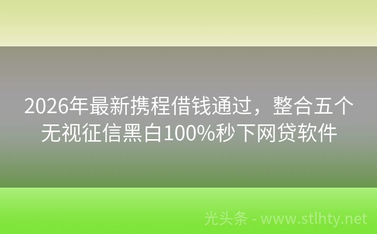 2026年最新携程借钱通过，整合五个无视征信黑白100%秒下网贷软件