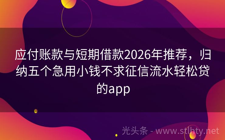 应付账款与短期借款2026年推荐，归纳五个急用小钱不求征信流水轻松贷的app
