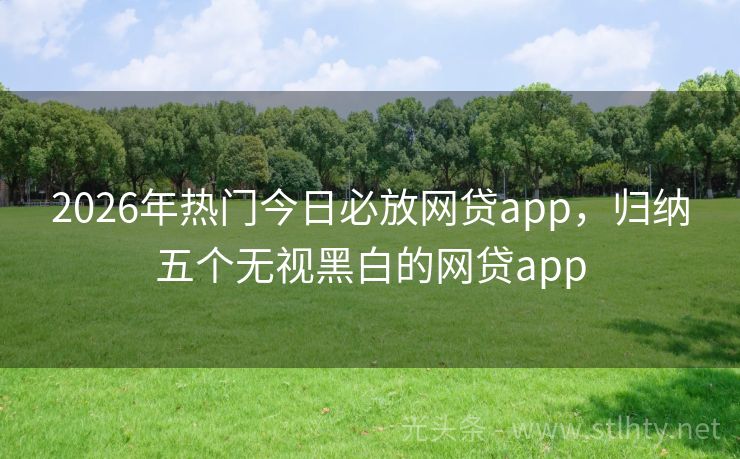 2026年热门今日必放网贷app，归纳五个无视黑白的网贷app