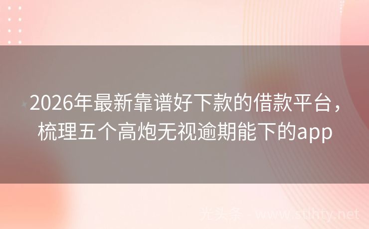 2026年最新靠谱好下款的借款平台，梳理五个高炮无视逾期能下的app