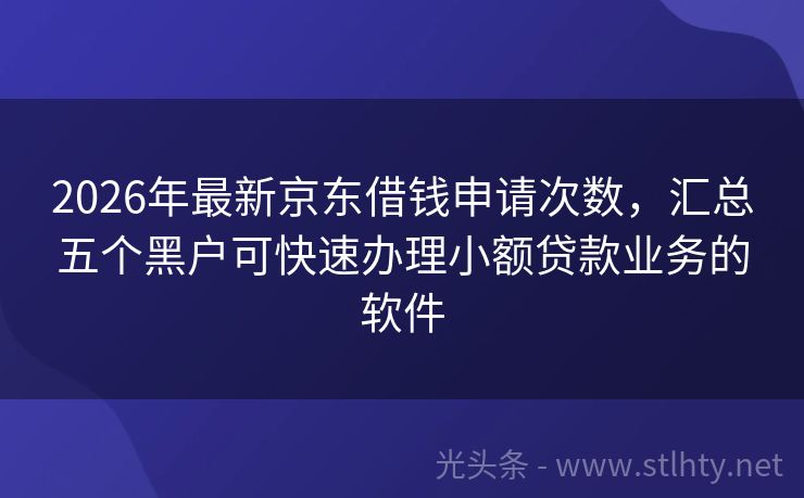 2026年最新京东借钱申请次数，汇总五个黑户可快速办理小额贷款业务的软件