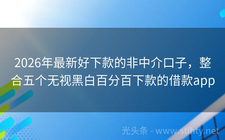 2026年最新好下款的非中介口子，整合五个无视黑白百分百下款的借款app