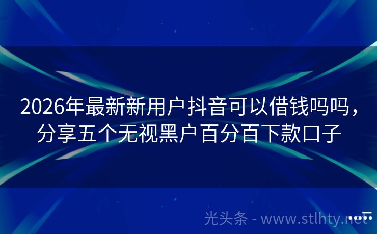 2026年最新新用户抖音可以借钱吗吗，分享五个无视黑户百分百下款口子
