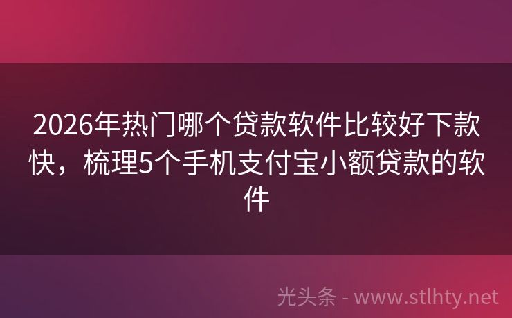 2026年热门哪个贷款软件比较好下款快，梳理5个手机支付宝小额贷款的软件