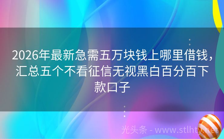 2026年最新急需五万块钱上哪里借钱，汇总五个不看征信无视黑白百分百下款口子