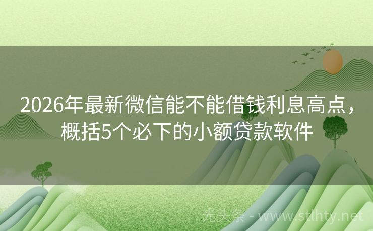 2026年最新微信能不能借钱利息高点,概括5个必下的小额贷款软件