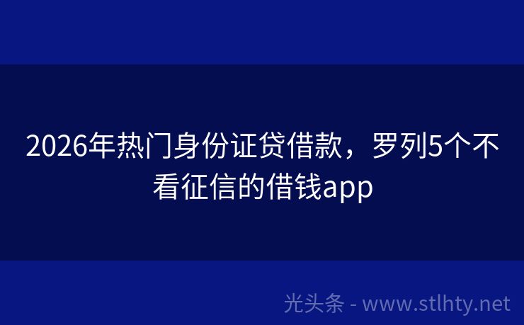 2026年热门身份证贷借款，罗列5个不看征信的借钱app