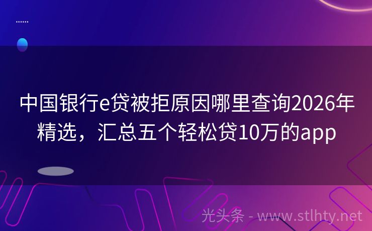 中国银行e贷被拒原因哪里查询2026年精选，汇总五个轻松贷10万的app