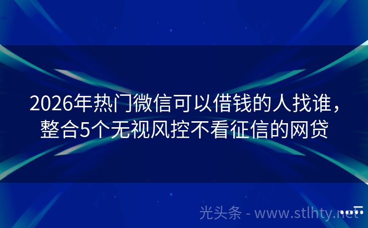 2026年热门微信可以借钱的人找谁，整合5个无视风控不看征信的网贷