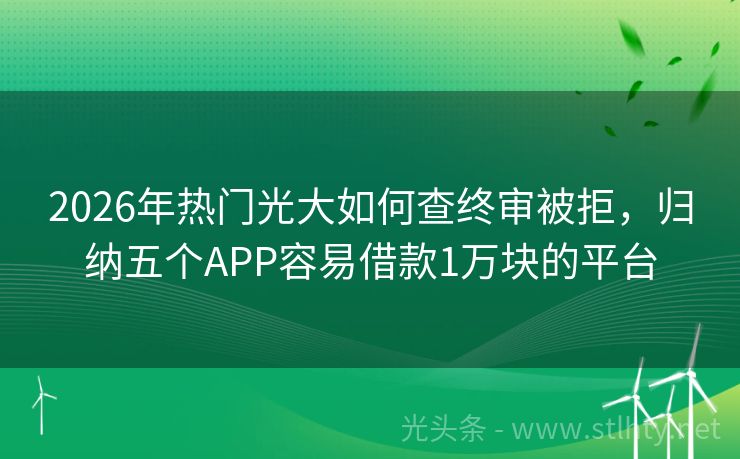 2026年热门光大如何查终审被拒，归纳五个APP容易借款1万块的平台