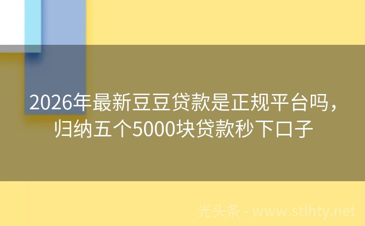 2026年最新豆豆贷款是正规平台吗，归纳五个5000块贷款秒下口子