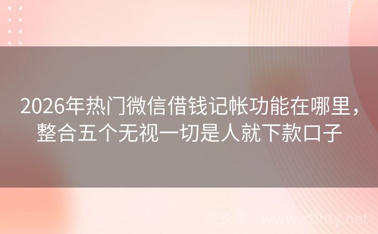 2026年热门微信借钱记帐功能在哪里，整合五个无视一切是人就下款口子