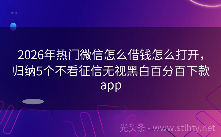 2026年热门微信怎么借钱怎么打开，归纳5个不看征信无视黑白百分百下款app