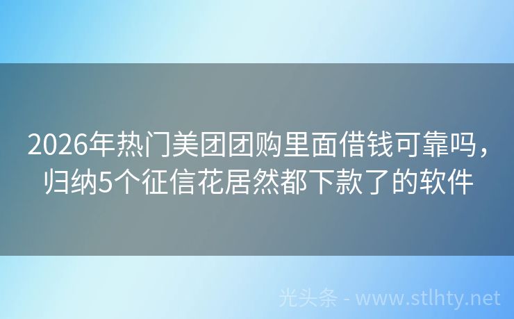 2026年热门美团团购里面借钱可靠吗，归纳5个征信花居然都下款了的软件