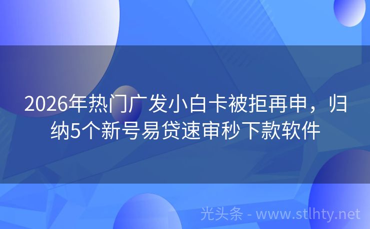 2026年热门广发小白卡被拒再申，归纳5个新号易贷速审秒下款软件