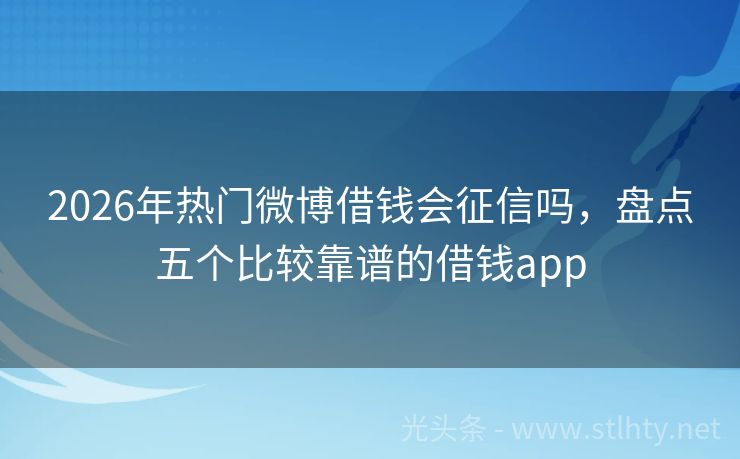 2026年热门微博借钱会征信吗，盘点五个比较靠谱的借钱app