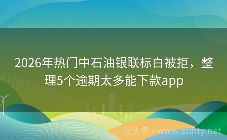 2026年热门中石油银联标白被拒，整理5个逾期太多能下款app