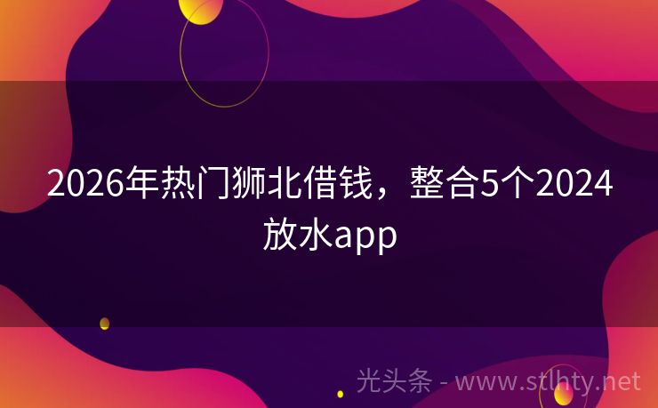 2026年热门狮北借钱，整合5个2024放水app