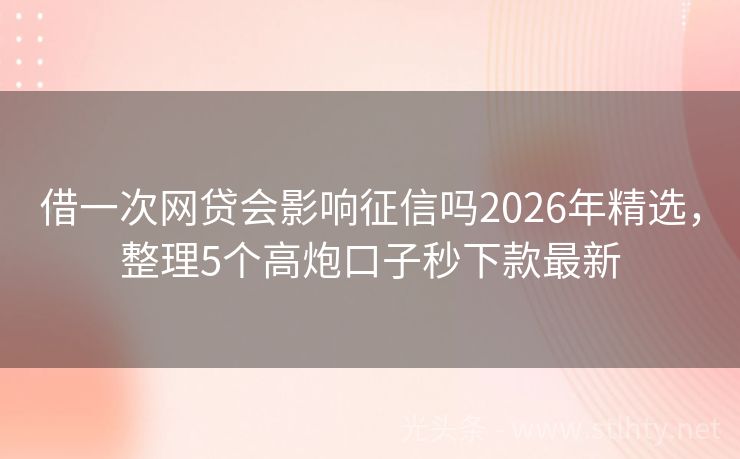 借一次网贷会影响征信吗2026年精选，整理5个高炮口子秒下款最新