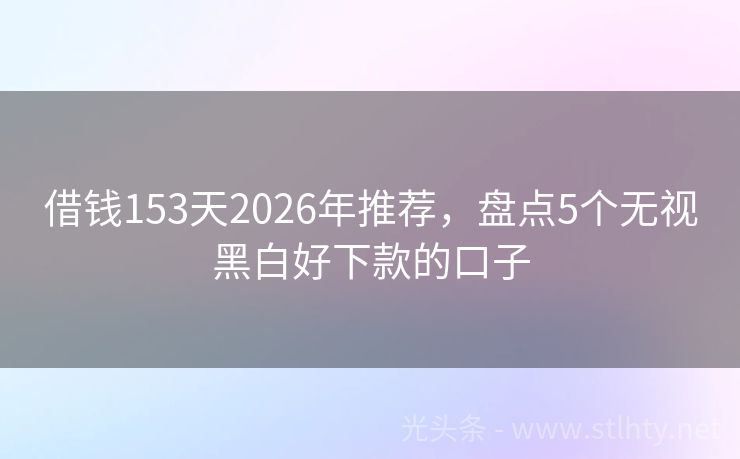 借钱153天2026年推荐，盘点5个无视黑白好下款的口子