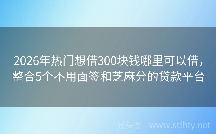 2026年热门想借300块钱哪里可以借，整合5个不用面签和芝麻分的贷款平台