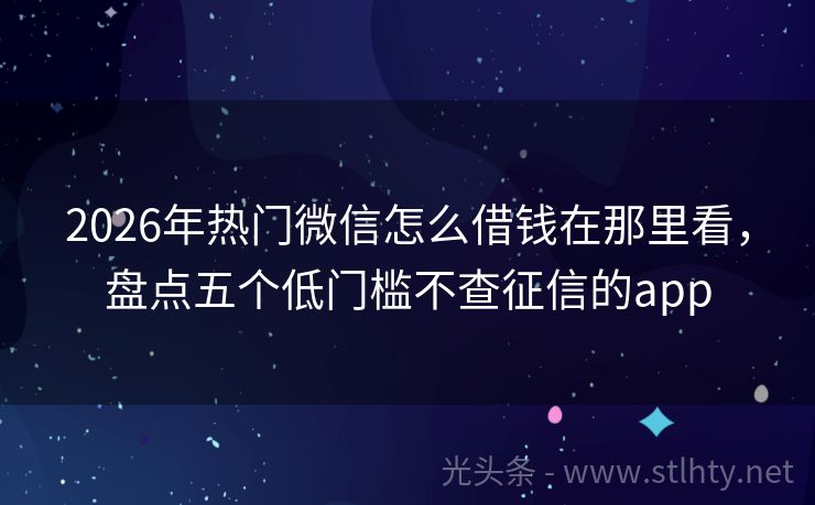 2026年热门微信怎么借钱在那里看，盘点五个低门槛不查征信的app