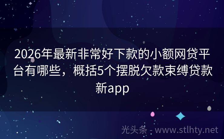 2026年最新非常好下款的小额网贷平台有哪些，概括5个摆脱欠款束缚贷款新app