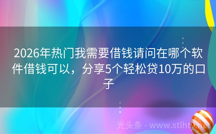 2026年热门我需要借钱请问在哪个软件借钱可以，分享5个轻松贷10万的口子